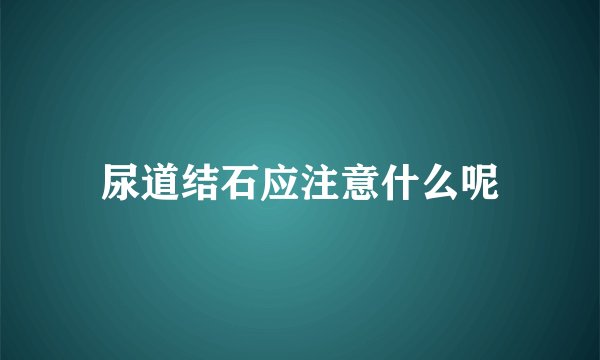 尿道结石应注意什么呢