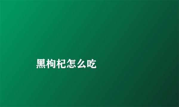 
    黑枸杞怎么吃
  