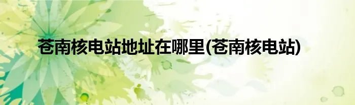 苍南核电站地址在哪里(苍南核电站)