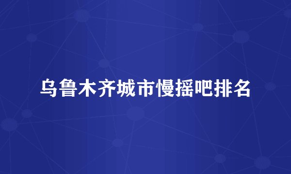 乌鲁木齐城市慢摇吧排名