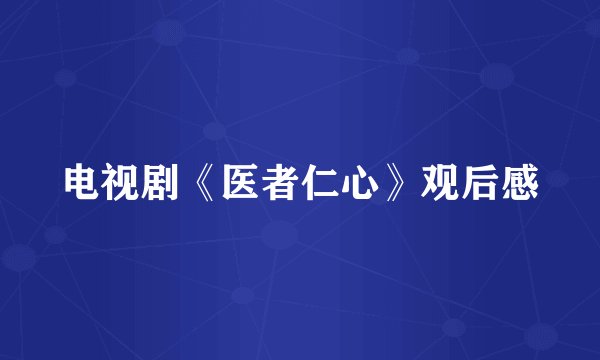电视剧《医者仁心》观后感