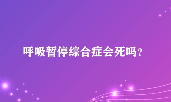 呼吸暂停综合症会死吗？