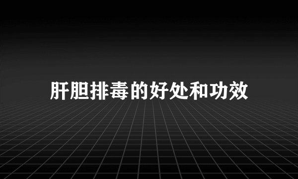 肝胆排毒的好处和功效