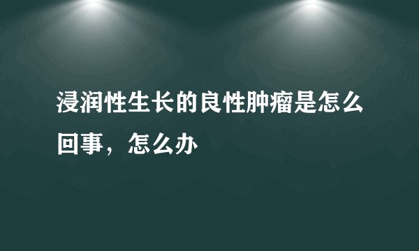 浸润性生长的良性肿瘤是怎么回事，怎么办