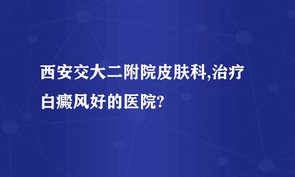 西安交大二附院皮肤科,治疗白癜风好的医院?