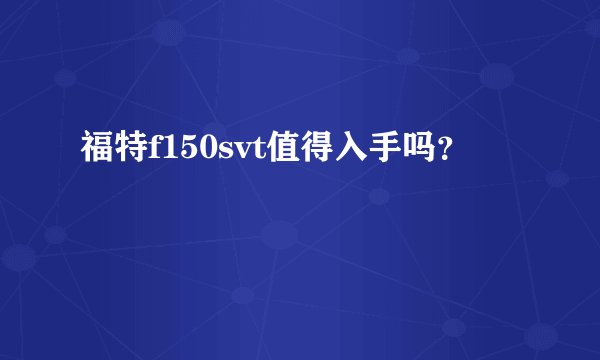 福特f150svt值得入手吗？