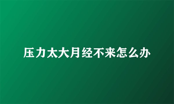 压力太大月经不来怎么办