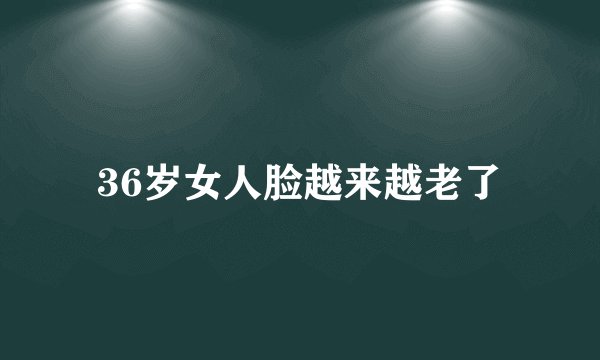 36岁女人脸越来越老了