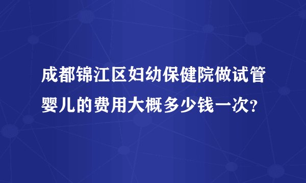 成都锦江区妇幼保健院做试管婴儿的费用大概多少钱一次？