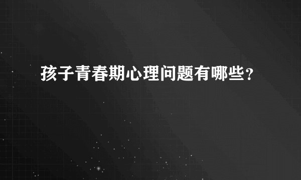 孩子青春期心理问题有哪些？