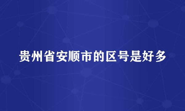贵州省安顺市的区号是好多