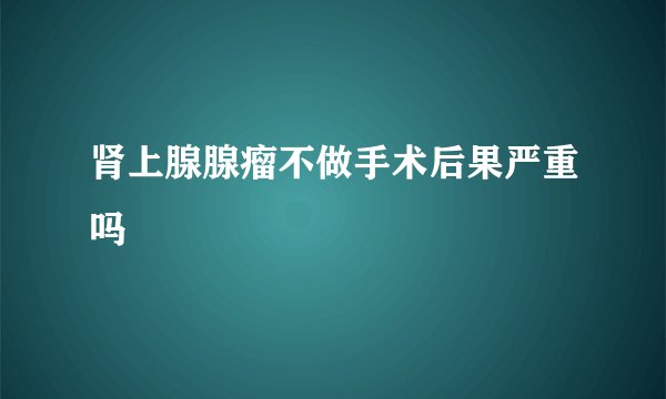 肾上腺腺瘤不做手术后果严重吗