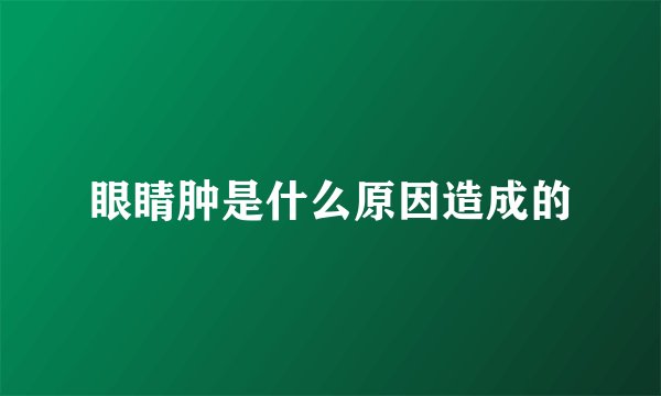 眼睛肿是什么原因造成的
