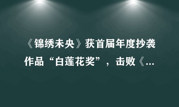 《锦绣未央》获首届年度抄袭作品“白莲花奖”,击败《三生三世》