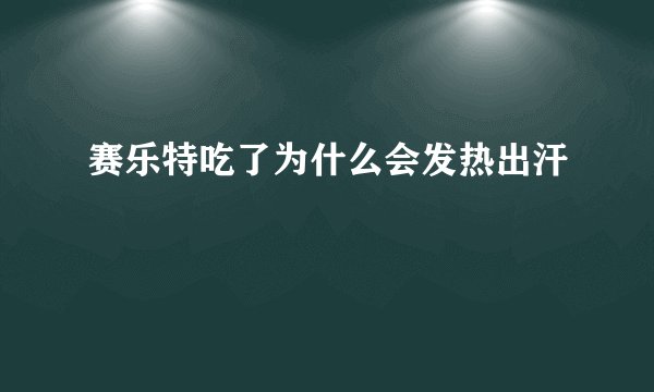 赛乐特吃了为什么会发热出汗