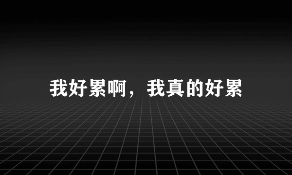 我好累啊，我真的好累