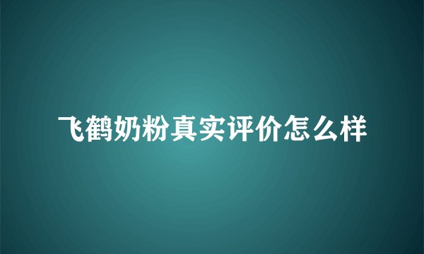 飞鹤奶粉真实评价怎么样