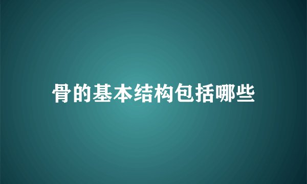 骨的基本结构包括哪些