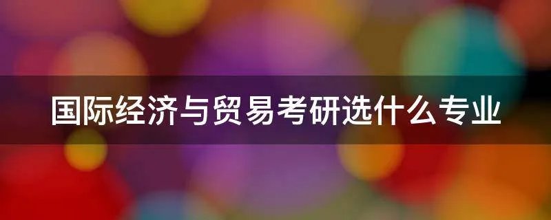 国际经济与贸易考研选什么专业