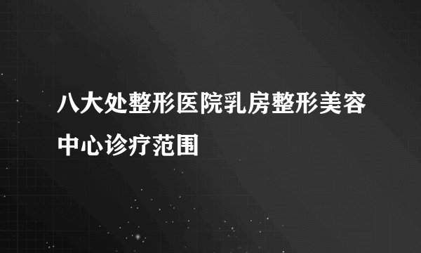 八大处整形医院乳房整形美容中心诊疗范围