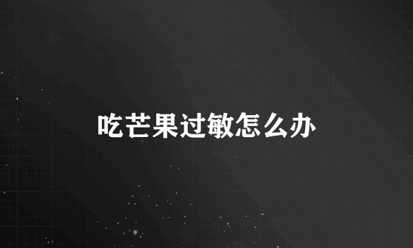 吃芒果过敏怎么办