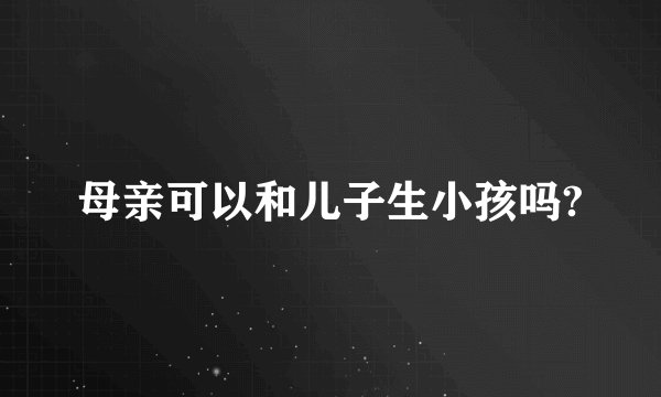 母亲可以和儿子生小孩吗?