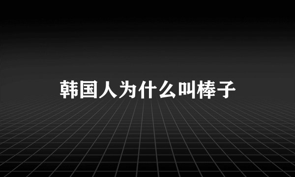 韩国人为什么叫棒子