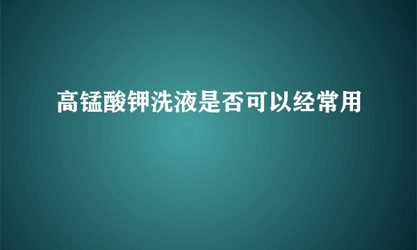 高锰酸钾洗液是否可以经常用