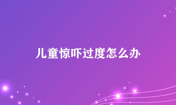 儿童惊吓过度怎么办