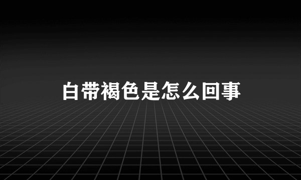 白带褐色是怎么回事