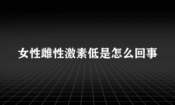 女性雌性激素低是怎么回事