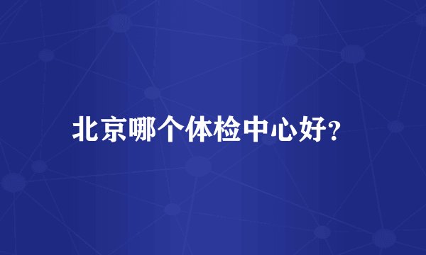 北京哪个体检中心好？