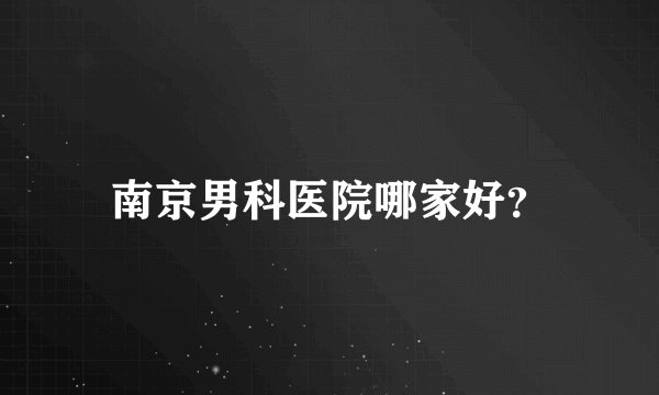 南京男科医院哪家好？