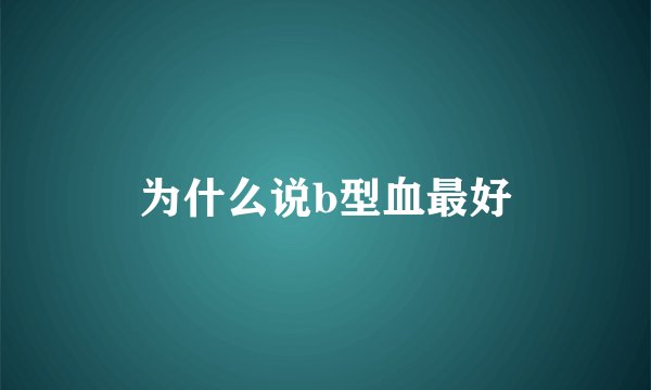 为什么说b型血最好