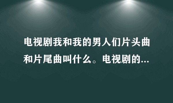 电视剧我和我的男人们片头曲和片尾曲叫什么。电视剧的女一号是回家的诱惑里的品如,男一号是产科医生里赵