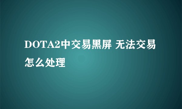 DOTA2中交易黑屏 无法交易怎么处理