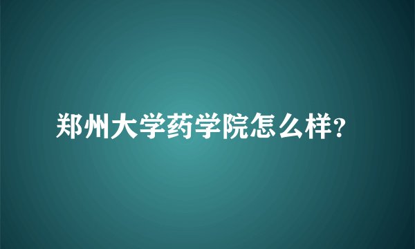 郑州大学药学院怎么样?