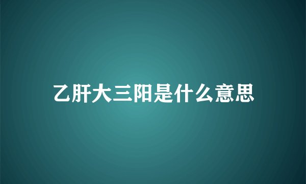 乙肝大三阳是什么意思