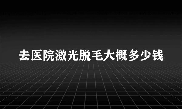 去医院激光脱毛大概多少钱
