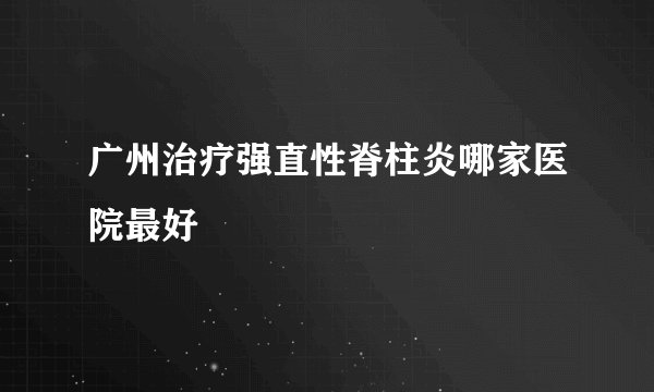 广州治疗强直性脊柱炎哪家医院最好
