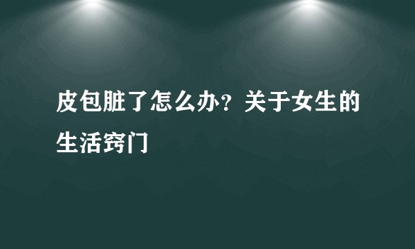 皮包脏了怎么办?关于女生的生活窍门