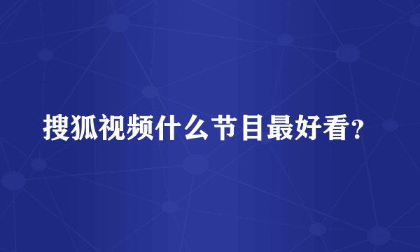搜狐视频什么节目最好看？