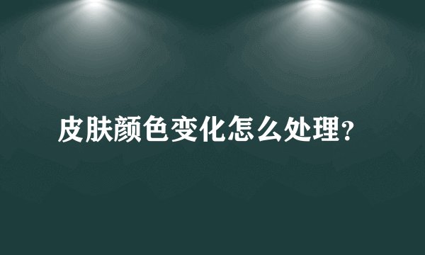 皮肤颜色变化怎么处理？