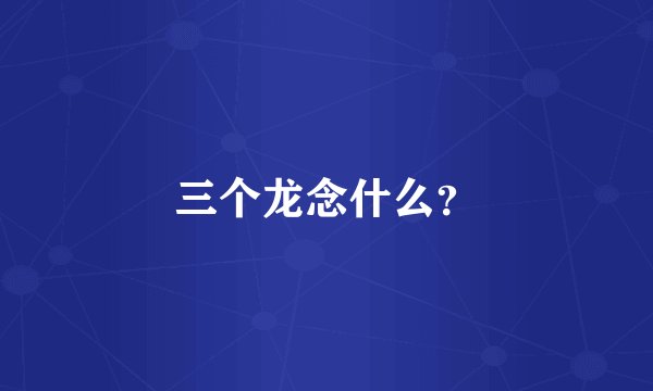 三个龙念什么？