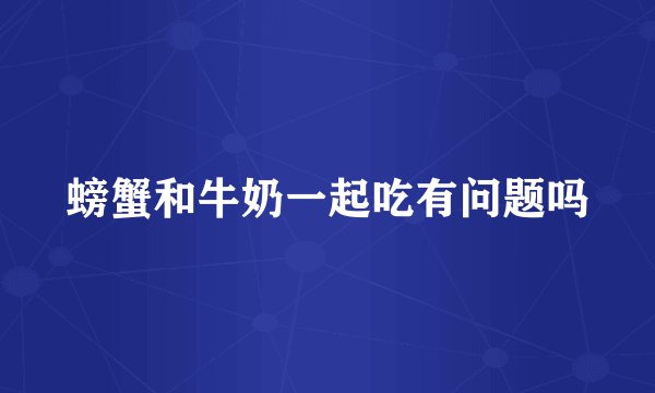 螃蟹和牛奶一起吃有问题吗