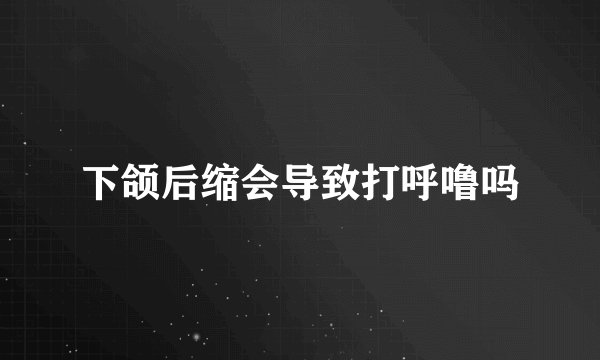 下颌后缩会导致打呼噜吗