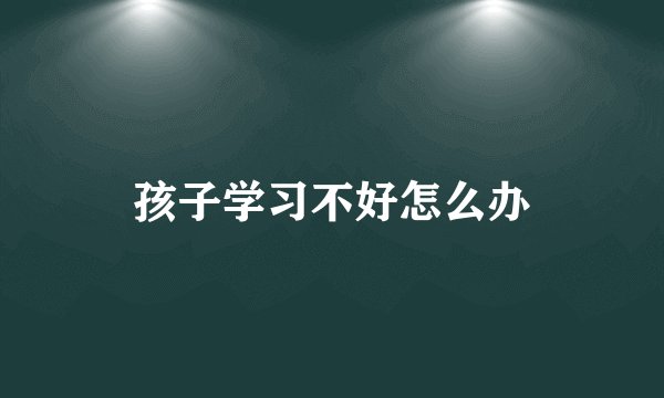 孩子学习不好怎么办