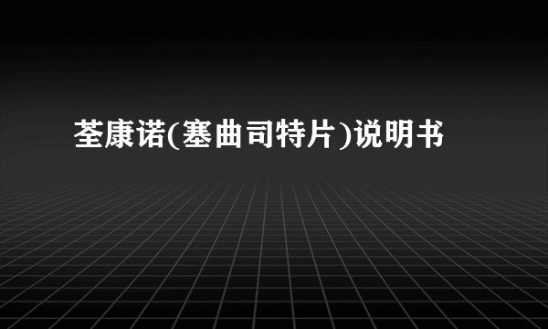 荃康诺(塞曲司特片)说明书