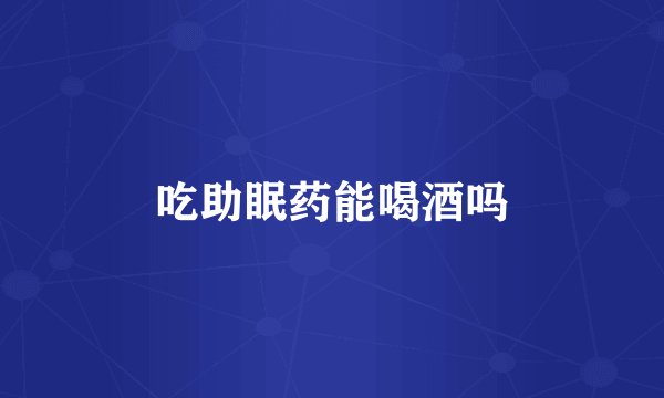 吃助眠药能喝酒吗