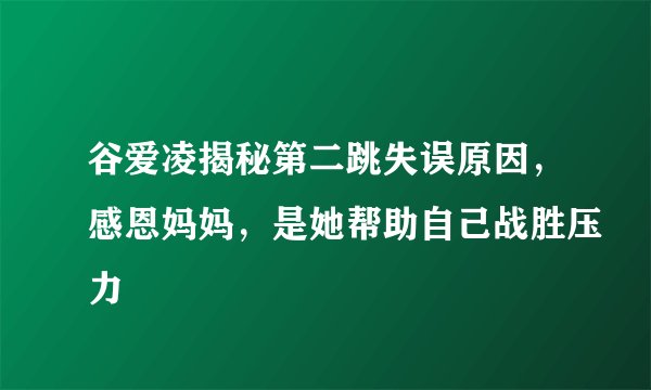 谷爱凌揭秘第二跳失误原因，感恩妈妈，是她帮助自己战胜压力